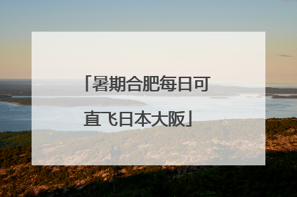 暑期合肥每日可直飞日本大阪
